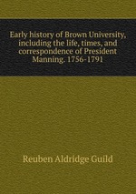 Early history of Brown University, including the life, times, and correspondence of President Manning. 1756-1791