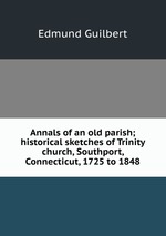 Annals of an old parish; historical sketches of Trinity church, Southport, Connecticut, 1725 to 1848