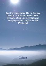 Du Gouvernement De La France Depuis La Restauration: Suivi De Notes Sur Les Rvolutions D`espagne, De Naples Et Du Portugal