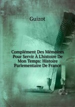 Complment Des Mmoires Pour Servir L`histoire De Mon Temps: Histoire Parlementaire De France