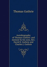 Autobiography of Thomas Guthrie: and memoir by his sons, Rev. David K. Guthrie and Charles J. Guthrie