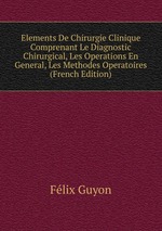 Elements De Chirurgie Clinique Comprenant Le Diagnostic Chirurgical, Les Operations En General, Les Methodes Operatoires (French Edition)