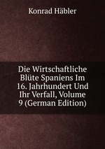 Die Wirtschaftliche Blte Spaniens Im 16. Jahrhundert Und Ihr Verfall, Volume 9 (German Edition)