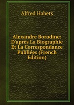 Alexandre Borodine: D`aprs La Biographie Et La Correspondance Publies (French Edition)