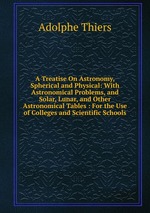 A Treatise On Astronomy, Spherical and Physical: With Astronomical Problems, and Solar, Lunar, and Other Astronomical Tables : For the Use of Colleges and Scientific Schools