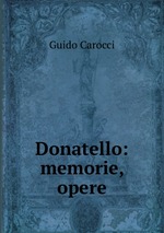 Guido Carocci. Donatello: memorie, opere Купить Книги-Диски.ру