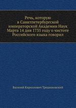 Речь, которую в Санктпетербургской императорской Академии Наук Марта 14 дня 1735 году о чистоте Российского языка говорил