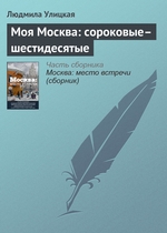 Моя Москва: сороковые–шестидесятые Моя Москва: сороковые–шестидесятые
