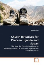 Church Initiatives for Peace in Uganda and Sudan. The Role the Church has Played in Resolving Conflict in Northern Uganda and Southern Sudan