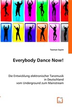 Everybody Dance Now!. Die Entwicklung elektronischer Tanzmusik in Deutschland vom Underground zum Mainstream