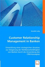 Customer Relationship Management in Banken. Entwicklung eines strategischen Ansatzes zur Steigerung der Wettbewerbsfaehigkeit von Banken durch die Anwendung des CRM-Konzeptes