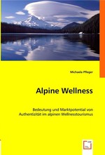 Alpine Wellness. Bedeutung und Marktpotential von Authentizitaet im alpinen Wellnesstourismus