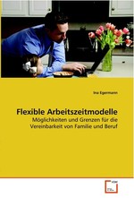 Flexible Arbeitszeitmodelle. Moeglichkeiten und Grenzen fuer die Vereinbarkeit von Familie und Beruf