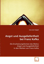 Angst und Ausgeliefertheit bei Franz Kafka. Die Erscheinungsformen des Motivs Angst und Ausgeliefertheit in den Werken von Franz Kafka