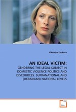 AN IDEAL VICTIM:. GENDERING THE LEGAL SUBJECT IN DOMESTIC VIOLENCE POLITICS AND DISCOURCES. SUPRANATIONAL AND (UKRAINIAN) NATIONAL LEVELS
