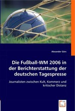 Die Fussball-WM 2006 in der Berichterstattung der deutschen Tagespresse. Journalisten zwischen Kult, Kommerz und kritischer Distanz