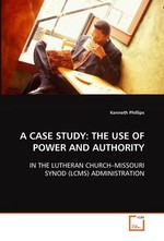 A CASE STUDY: THE USE OF POWER AND AUTHORITY. IN THE LUTHERAN CHURCH–MISSOURI SYNOD (LCMS) ADMINISTRATION