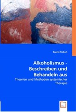 Alkoholismus - Beschreiben und Behandeln aus systemischer Sicht. Theorien und Methoden systemischer Therapie