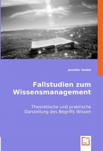 Fallstudien zum Wissensmanagement. Theoretische und praktische Darstellung des Begriffs Wissen