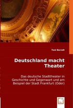 Deutschland macht Theater. Das deutsche Stadttheater in Geschichte und Gegenwart und am Beispiel der Stadt Frankfurt (Oder)
