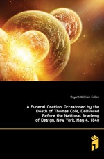 A Funeral Oration, Occasioned by the Death of Thomas Cole, Delivered Before the National Academy of Design, New York, May 4, 1848