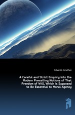 A Careful and Strict Enquiry Into the Modern Prevailing Notions of That Freedom of Will, Which Is Supposed to Be Essential to Moral Agency