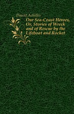 Our Sea-Coast Heroes, Or, Stories of Wreck and of Rescue by the Lifeboat and Rocket