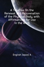 A Treatise On the Renewal and Rejuvenation of the Physical Body, with Affirmations for Use in the Work