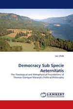 Democracy Sub Specie Aeternitatis. The Theological and Metaphysical Foundations of Thomas Garrigue Masaryks Political Philosophy