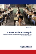 Chinas Proletarian Myth. The Revolutionary Narrative and Model Theatre of the Cultural Revolution