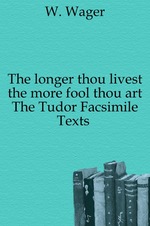 The longer thou livest the more fool thou art. The Tudor Facsimile Texts