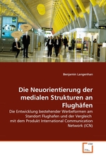 Die Neuorientierung der medialen Strukturen an Flugh?fen. Die Entwicklung bestehender Werbeformen am Standort Flughafen und der Vergleich mit dem Produkt International Communication Network (ICN)