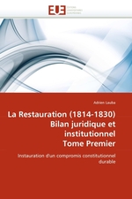 La Restauration (1814-1830) Bilan juridique et institutionnel Tome Premier. Instauration dun compromis constitutionnel durable