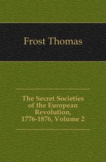 The Secret Societies of the European Revolution, 1776-1876, Volume 2