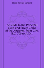 A Guide to the Principal Gold and Silver Coins of the Ancients, from Circ. B.C. 700 to A.D.1