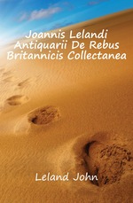 Joannis Lelandi Antiquarii De Rebus Britannicis Collectanea