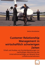 Customer Relationship Management in wirtschaftlich schwierigen Zeiten. Erhalt und Ausbau von Kundenbeziehungen zur nachhaltigen Absicherung des Unternehmenserfolges am Beispiel eines Luftfahrtunternehmens