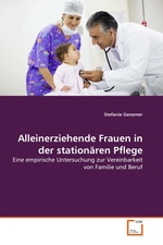 Alleinerziehende Frauen in der station?ren Pflege. Eine empirische Untersuchung zur Vereinbarkeit von Familie und Beruf