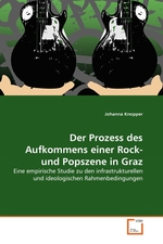 Der Prozess des Aufkommens einer Rock- und Popszene in Graz. Eine empirische Studie zu den infrastrukturellen und ideologischen Rahmenbedingungen