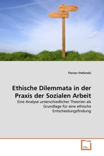 Ethische Dilemmata in der Praxis der Sozialen Arbeit. Eine Analyse unterschiedlicher Theorien als Grundlage f?r eine ethische Entscheidungsfindung