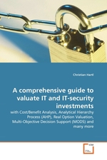 A comprehensive guide to valuate IT and IT-security investments. with Cost/Benefit Analysis, Analytical Hierarchy Process (AHP), Real Option Valuation, Multi-Objective Decision Support (MODS) and many more