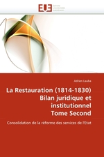 La Restauration (1814-1830) Bilan juridique et institutionnel Tome Second. Consolidation de la r?forme des services de lEtat