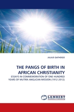 THE PANGS OF BIRTH IN AFRICAN CHRISTIANITY. ESSAYS IN COMMEMORATION OF ONE HUNDRED YEARS OF MUTIRA ANGLICAN MISSION (1912-2012)