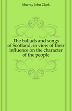 The ballads and songs of Scotland, in view of their influence on the character of the people