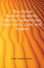 The choice humorous works, ludicrous adventures, bons mots, puns and hoaxes