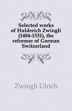 Selected works of Huldreich Zwingli (1484-1531), the reformer of German Switzerland