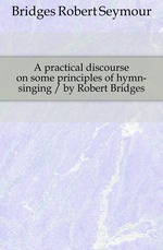 A practical discourse on some principles of hymn-singing / by Robert Bridges