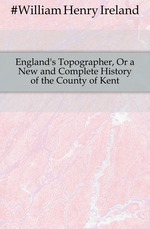 England`s Topographer, Or a New and Complete History of the County of Kent