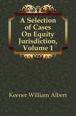 A Selection of Cases On Equity Jurisdiction, Volume 1