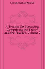 A Treatise On Surveying, Comprising the Theory and the Practice, Volume 2